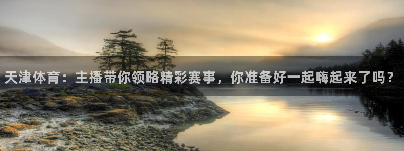 火凤直播体育免费直播火箭：天津体育：主播带你领略精彩赛事，你准备好一起嗨起来了吗？
