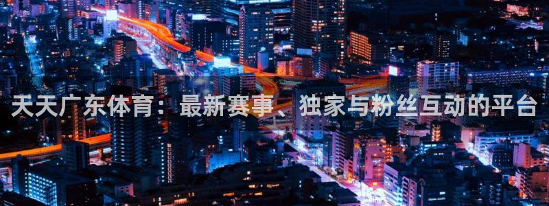 火凤足球比赛直播：天天广东体育：最新赛事、独家与粉丝互动的平台